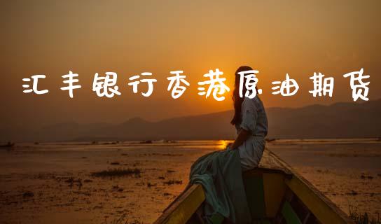 汇丰银行香港原油期货_https://m.jnlaobingbanjia.com_区块链_第1张