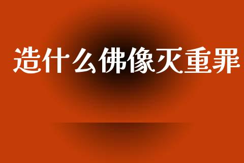 造什么佛像灭重罪_https://m.jnlaobingbanjia.com_区块链_第1张