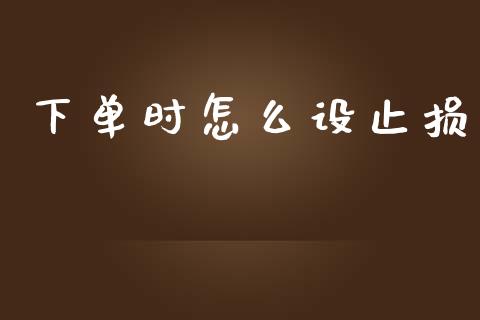 下单时怎么设止损_https://m.jnlaobingbanjia.com_全球市场_第1张