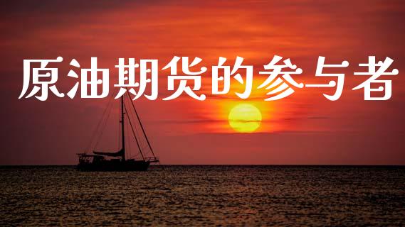 原油期货的参与者_https://m.jnlaobingbanjia.com_理财规划_第1张