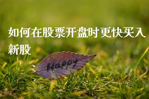 如何在股票开盘时更快买入新股_https://m.jnlaobingbanjia.com_全球市场_第1张