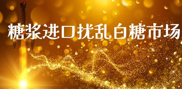 糖浆进口扰乱白糖市场_https://m.jnlaobingbanjia.com_理财规划_第1张