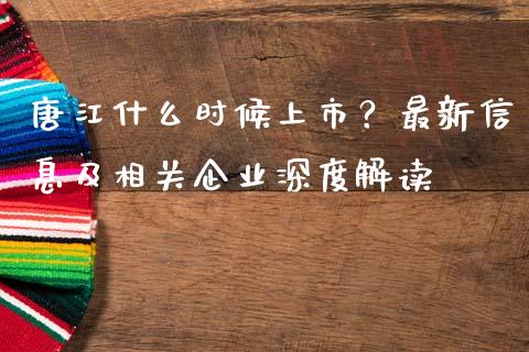 唐江什么时候上市？最新信息及相关企业深度解读_https://m.jnlaobingbanjia.com_全球市场_第1张