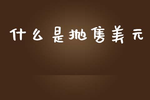 什么是抛售美元_https://m.jnlaobingbanjia.com_理财规划_第1张