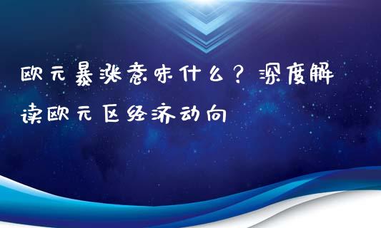 欧元暴涨意味什么？深度解读欧元区经济动向_https://m.jnlaobingbanjia.com_金融监管_第1张