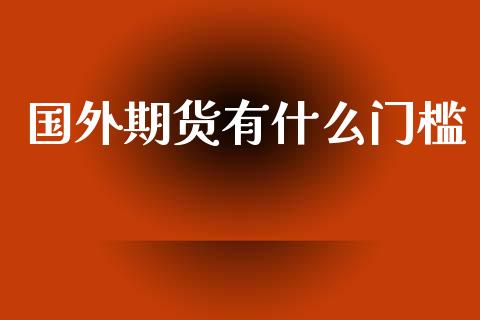 国外期货有什么门槛_https://m.jnlaobingbanjia.com_理财规划_第1张