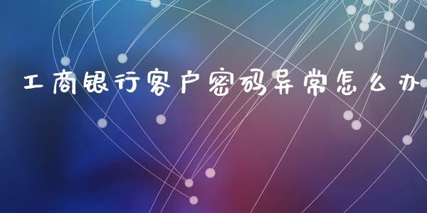 工商银行客户密码异常怎么办_https://m.jnlaobingbanjia.com_金融监管_第1张