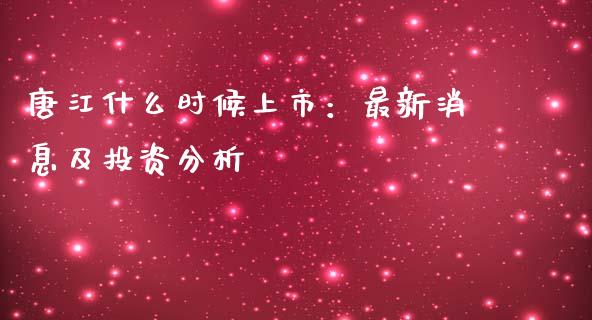 唐江什么时候上市：最新消息及投资分析_https://m.jnlaobingbanjia.com_全球市场_第1张