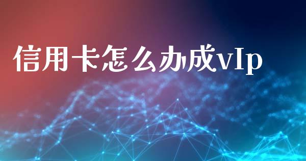 信用卡怎么办成vIp_https://m.jnlaobingbanjia.com_理财规划_第1张