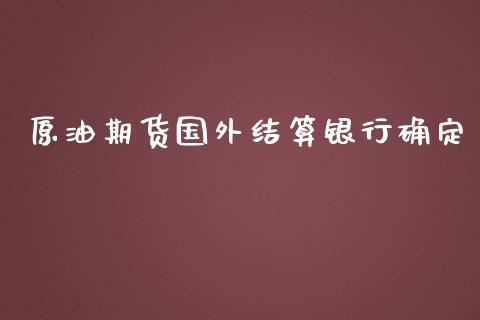 原油期货国外结算银行确定_https://m.jnlaobingbanjia.com_股市新闻_第1张