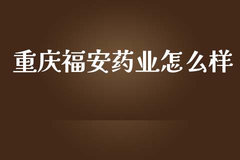 重庆福安药业怎么样_https://m.jnlaobingbanjia.com_基金市场_第1张