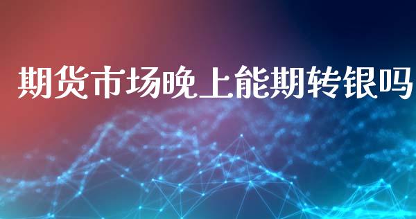 期货市场晚上能期转银吗_https://m.jnlaobingbanjia.com_金融监管_第1张