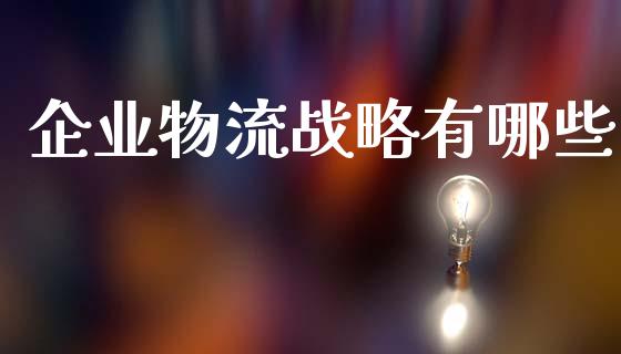 企业物流战略有哪些_https://m.jnlaobingbanjia.com_全球市场_第1张