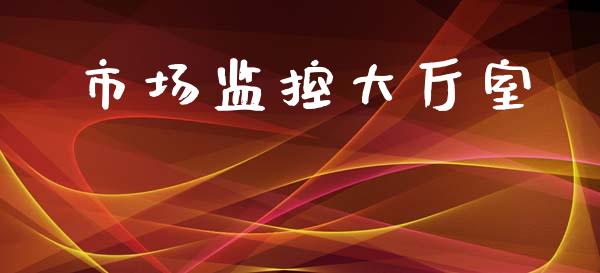 市场监控大厅室_https://m.jnlaobingbanjia.com_理财规划_第1张