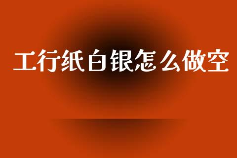 工行纸白银怎么做空_https://m.jnlaobingbanjia.com_金融监管_第1张