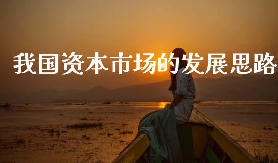 我国资本市场的发展思路_https://m.jnlaobingbanjia.com_基金市场_第1张