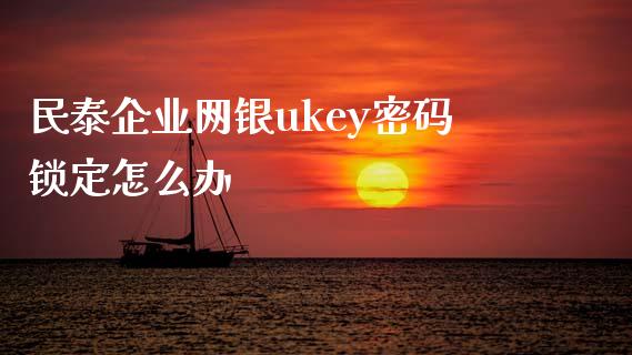 民泰企业网银ukey密码锁定怎么办_https://m.jnlaobingbanjia.com_金融监管_第1张