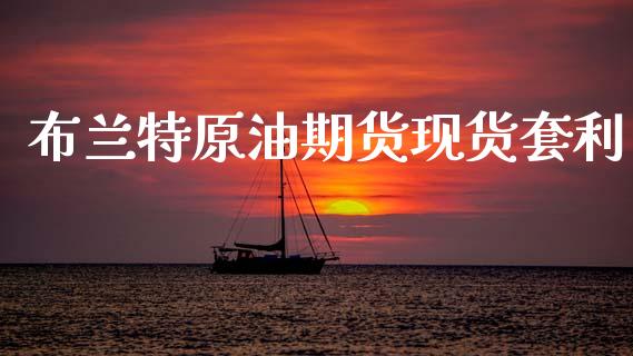布兰特原油期货现货套利_https://m.jnlaobingbanjia.com_股市新闻_第1张