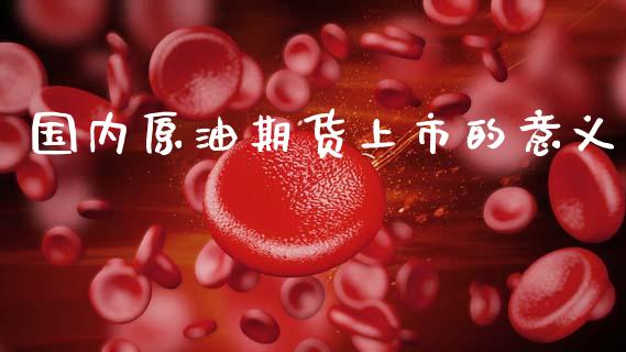 国内原油期货上市的意义_https://m.jnlaobingbanjia.com_全球市场_第1张