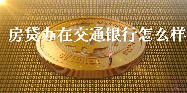 房贷办在交通银行怎么样_https://m.jnlaobingbanjia.com_全球市场_第1张