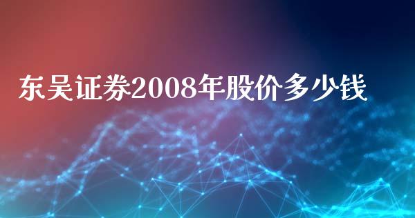 东吴证券2008年股价多少钱_https://m.jnlaobingbanjia.com_理财规划_第1张