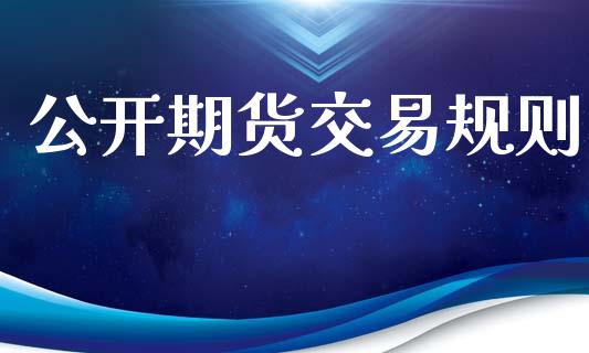 公开期货交易规则_https://m.jnlaobingbanjia.com_股市新闻_第1张