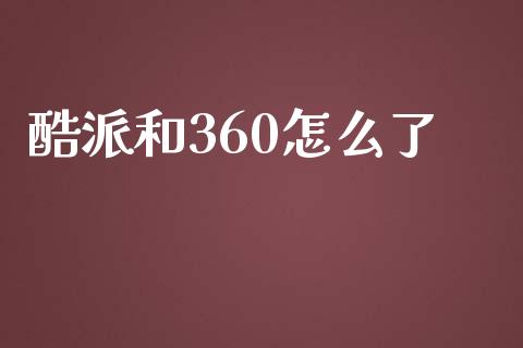 酷派和360怎么了_https://m.jnlaobingbanjia.com_金融监管_第1张