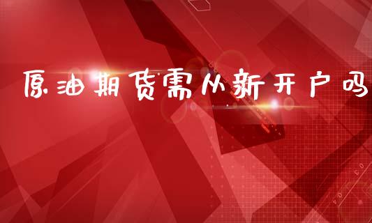 原油期货需从新开户吗_https://m.jnlaobingbanjia.com_基金市场_第1张