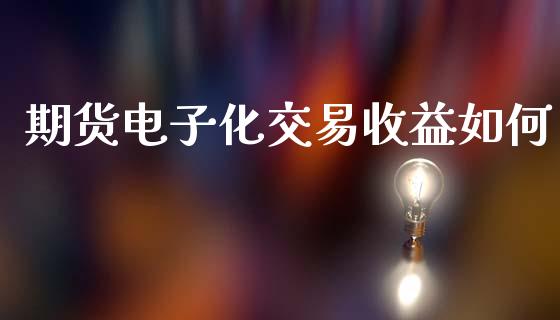期货电子化交易收益如何_https://m.jnlaobingbanjia.com_股市新闻_第1张