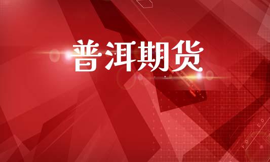普洱期货_https://m.jnlaobingbanjia.com_理财规划_第1张