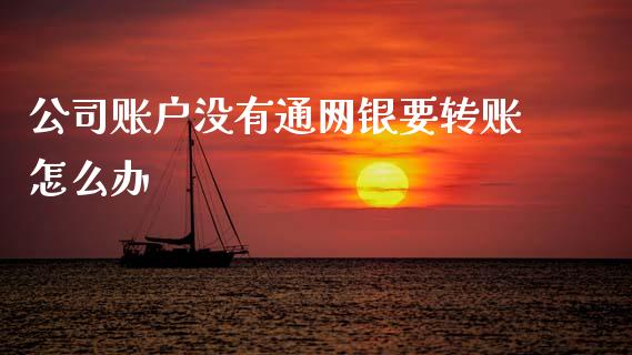 公司账户没有通网银要转账怎么办_https://m.jnlaobingbanjia.com_股市新闻_第1张