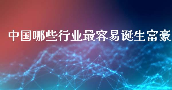 中国哪些行业最容易诞生富豪_https://m.jnlaobingbanjia.com_基金市场_第1张