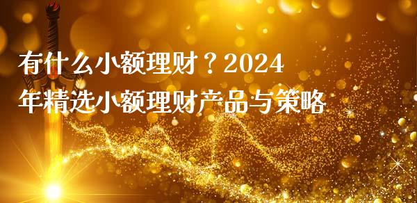 有什么小额理财？2024年精选小额理财产品与策略_https://m.jnlaobingbanjia.com_基金市场_第1张