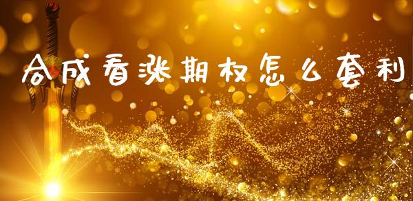 合成看涨期权怎么套利_https://m.jnlaobingbanjia.com_股市新闻_第1张