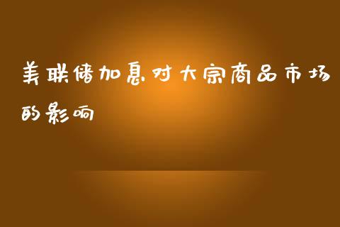 美联储加息对大宗商品市场的影响_https://m.jnlaobingbanjia.com_股市新闻_第1张