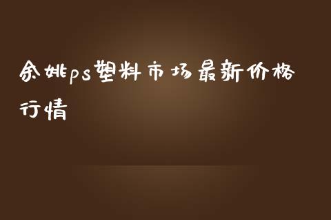 余姚ps塑料市场最新价格行情_https://m.jnlaobingbanjia.com_金融监管_第1张