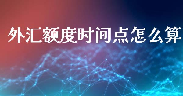 外汇额度时间点怎么算_https://m.jnlaobingbanjia.com_基金市场_第1张