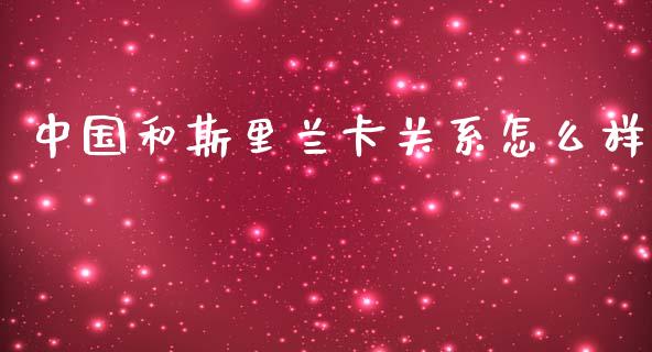 中国和斯里兰卡关系怎么样_https://m.jnlaobingbanjia.com_金融监管_第1张