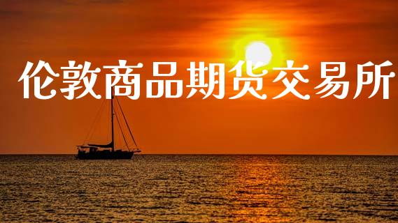 伦敦商品期货交易所_https://m.jnlaobingbanjia.com_全球市场_第1张