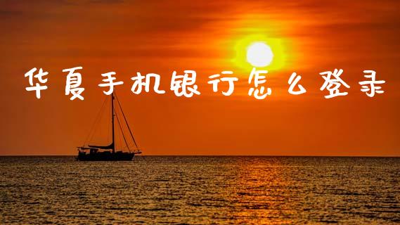 华夏手机银行怎么登录_https://m.jnlaobingbanjia.com_理财规划_第1张