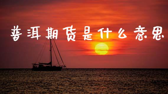 普洱期货是什么意思_https://m.jnlaobingbanjia.com_股市新闻_第1张