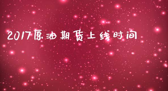 2017原油期货上线时间_https://m.jnlaobingbanjia.com_全球市场_第1张
