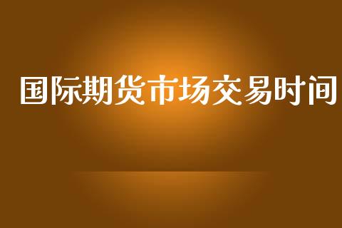 国际期货市场交易时间_https://m.jnlaobingbanjia.com_理财规划_第1张