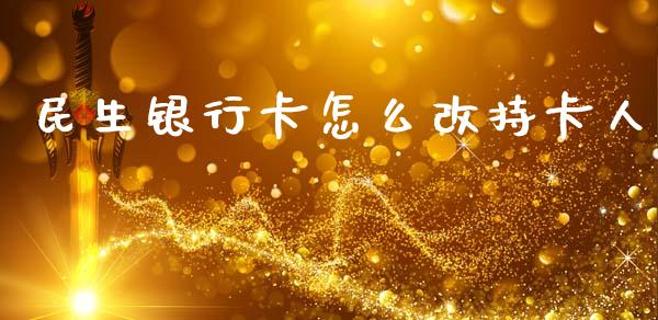 民生银行卡怎么改持卡人_https://m.jnlaobingbanjia.com_基金市场_第1张