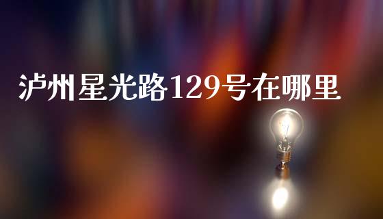 泸州星光路129号在哪里_https://m.jnlaobingbanjia.com_理财规划_第1张