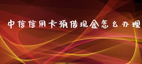中信信用卡预借现金怎么办理_https://m.jnlaobingbanjia.com_区块链_第1张