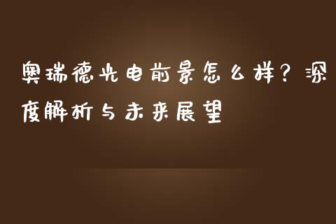 奥瑞德光电前景怎么样？深度解析与未来展望_https://m.jnlaobingbanjia.com_理财规划_第1张