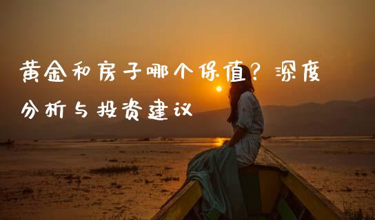 黄金和房子哪个保值？深度分析与投资建议_https://m.jnlaobingbanjia.com_股市新闻_第1张
