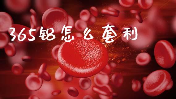 365铝怎么套利_https://m.jnlaobingbanjia.com_基金市场_第1张