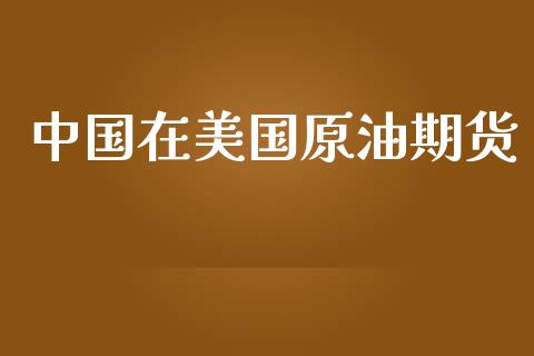 中国在美国原油期货_https://m.jnlaobingbanjia.com_区块链_第1张